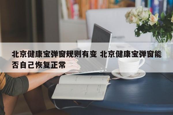 北京健康宝弹窗规则有变 北京健康宝弹窗能否自己恢复正常