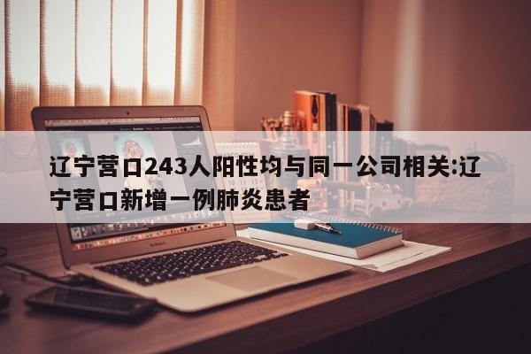 辽宁营口243人阳性均与同一公司相关:辽宁营口新增一例肺炎患者