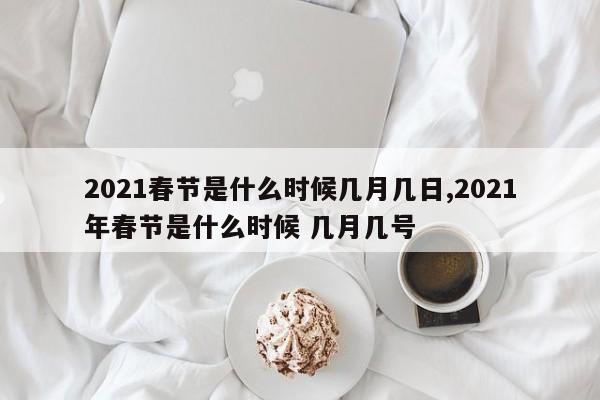 2021春节是什么时候几月几日,2021年春节是什么时候 几月几号