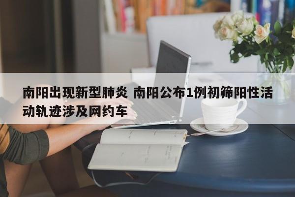 南阳出现新型肺炎 南阳公布1例初筛阳性活动轨迹涉及网约车