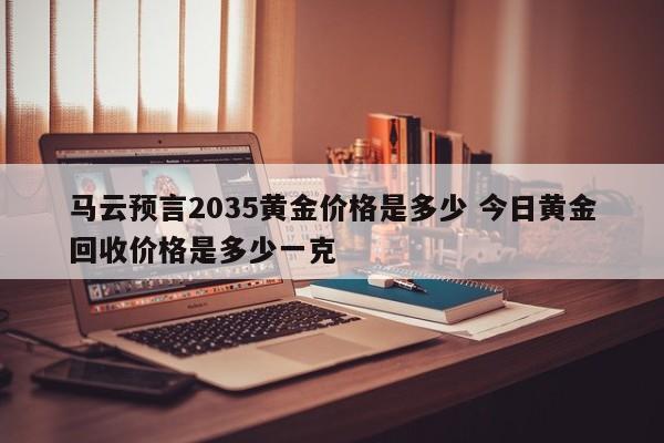 马云预言2035黄金价格是多少 今日黄金回收价格是多少一克