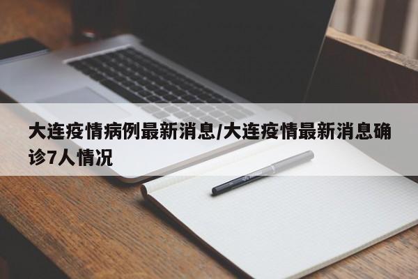 大连疫情病例最新消息/大连疫情最新消息确诊7人情况