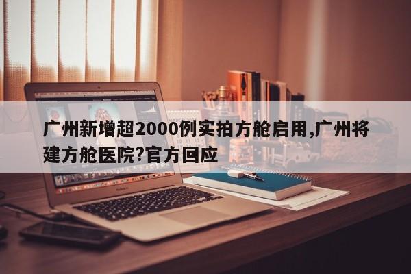 广州新增超2000例实拍方舱启用,广州将建方舱医院?官方回应