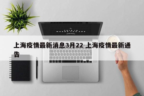 上海疫情最新消息3月22 上海疫情最新通告