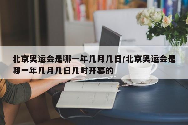 北京奥运会是哪一年几月几日/北京奥运会是哪一年几月几日几时开幕的