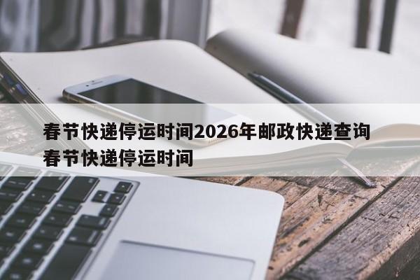 春节快递停运时间2026年邮政快递查询 春节快递停运时间
