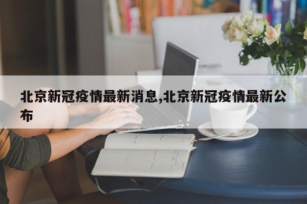北京新冠疫情最新消息,北京新冠疫情最新公布