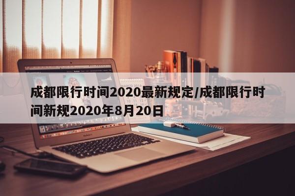 成都限行时间2020最新规定/成都限行时间新规2020年8月20日