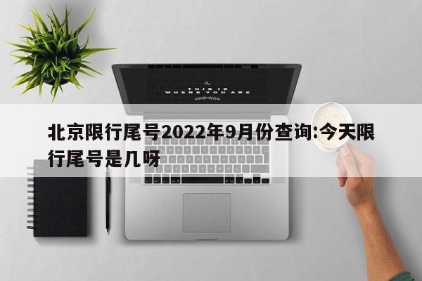 北京限行尾号2022年9月份查询:今天限行尾号是几呀
