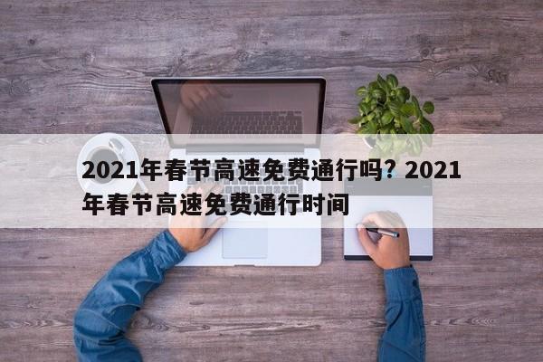 2021年春节高速免费通行吗? 2021年春节高速免费通行时间
