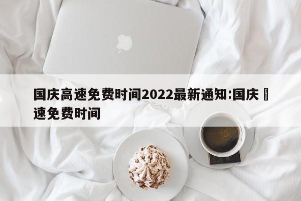 国庆高速免费时间2022最新通知:国庆髙速免费时间
