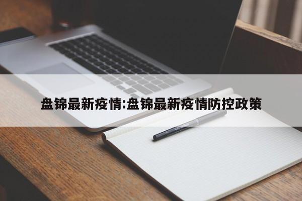 盘锦最新疫情:盘锦最新疫情防控政策