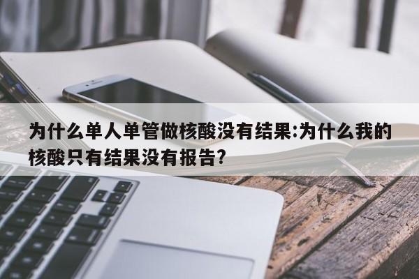 为什么单人单管做核酸没有结果:为什么我的核酸只有结果没有报告?