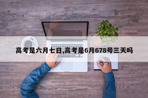 高考是六月七日,高考是6月678号三天吗