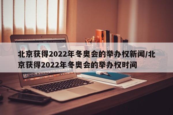 北京获得2022年冬奥会的举办权新闻/北京获得2022年冬奥会的举办权时间