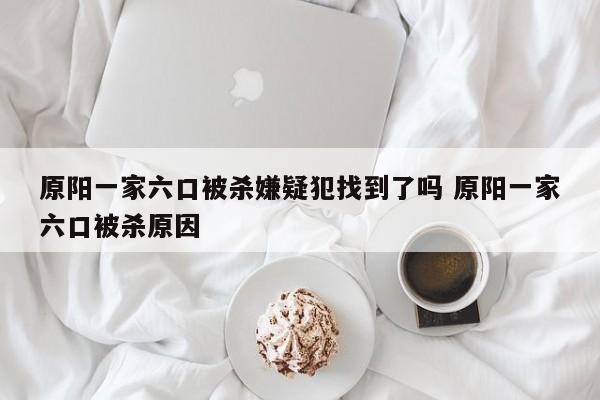 原阳一家六口被杀嫌疑犯找到了吗 原阳一家六口被杀原因