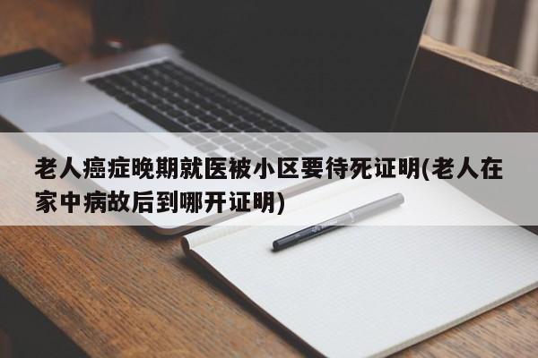 老人癌症晚期就医被小区要待死证明(老人在家中病故后到哪开证明)