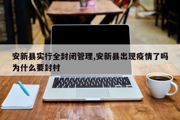 安新县实行全封闭管理,安新县出现疫情了吗为什么要封村