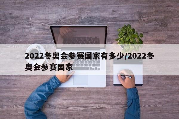2022冬奥会参赛国家有多少/2022冬奥会参赛国家
