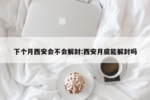 下个月西安会不会解封:西安月底能解封吗