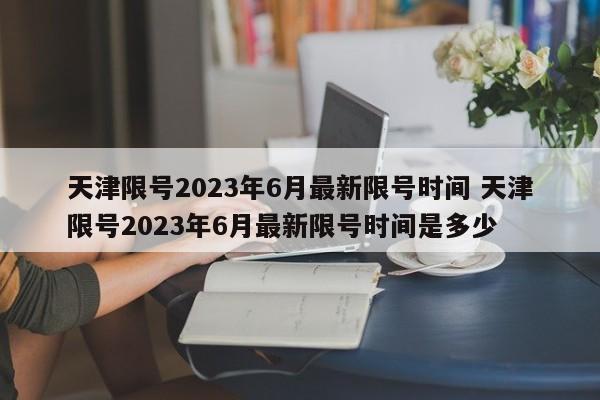 天津限号2023年6月最新限号时间 天津限号2023年6月最新限号时间是多少