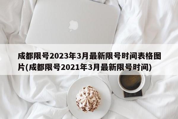 成都限号2023年3月最新限号时间表格图片(成都限号2021年3月最新限号时间)