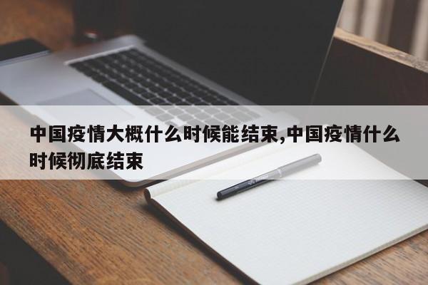 中国疫情大概什么时候能结束,中国疫情什么时候彻底结束