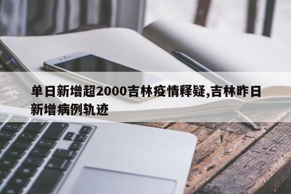 单日新增超2000吉林疫情释疑,吉林昨日新增病例轨迹