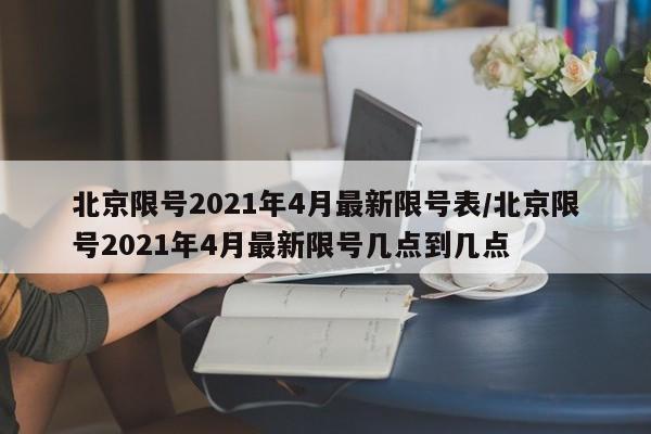 北京限号2021年4月最新限号表/北京限号2021年4月最新限号几点到几点