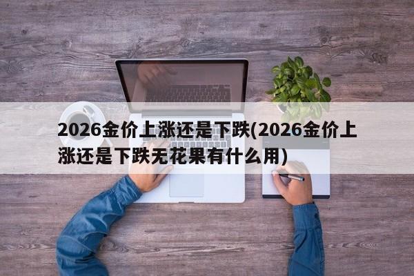 2026金价上涨还是下跌(2026金价上涨还是下跌无花果有什么用)