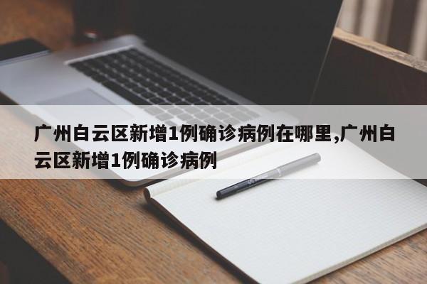 广州白云区新增1例确诊病例在哪里,广州白云区新增1例确诊病例