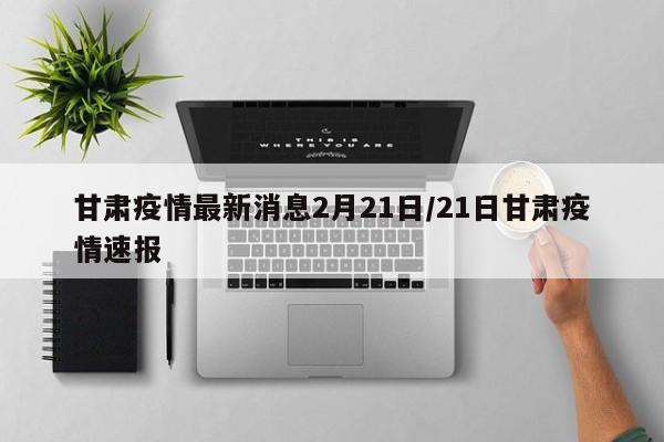 甘肃疫情最新消息2月21日/21日甘肃疫情速报
