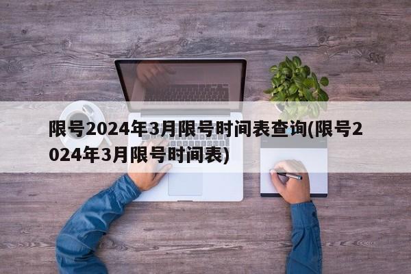 限号2024年3月限号时间表查询(限号2024年3月限号时间表)