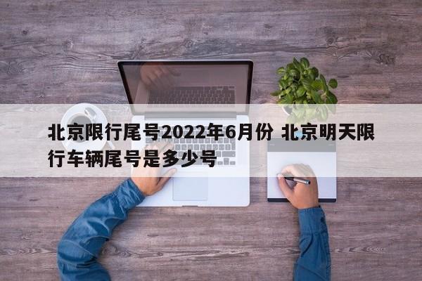 北京限行尾号2022年6月份 北京明天限行车辆尾号是多少号
