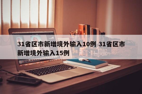 31省区市新增境外输入10例 31省区市新增境外输入15例