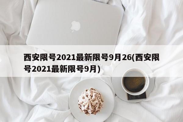 西安限号2021最新限号9月26(西安限号2021最新限号9月)