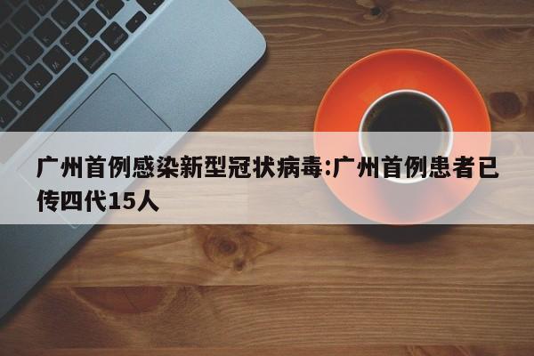 广州首例感染新型冠状病毒:广州首例患者已传四代15人