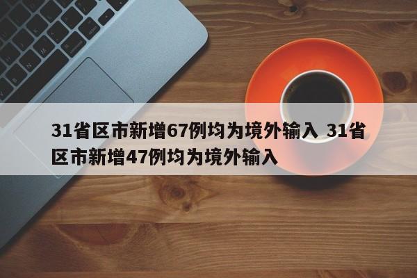 31省区市新增67例均为境外输入 31省区市新增47例均为境外输入