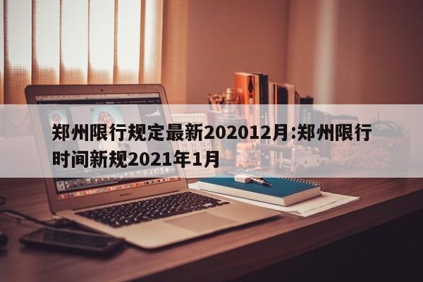 郑州限行规定最新202012月:郑州限行时间新规2021年1月