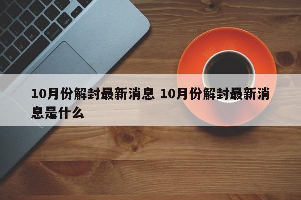 10月份解封最新消息 10月份解封最新消息是什么
