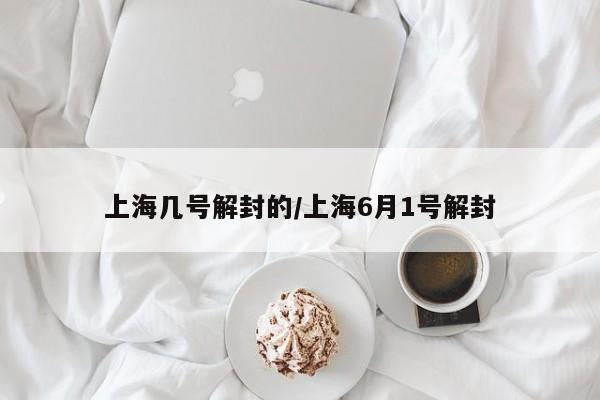 上海几号解封的/上海6月1号解封