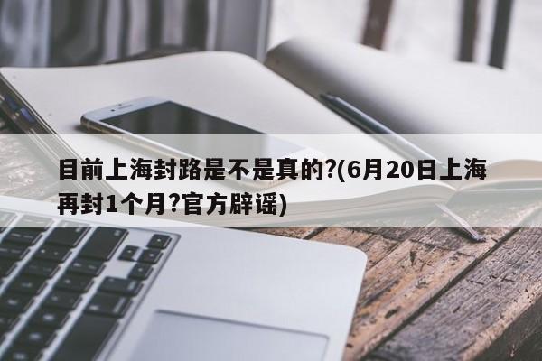 目前上海封路是不是真的?(6月20日上海再封1个月?官方辟谣)