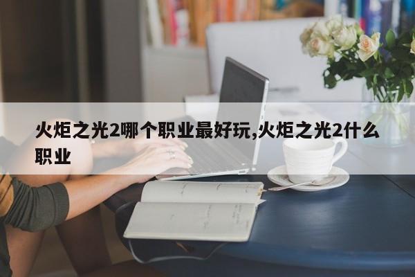 火炬之光2哪个职业最好玩,火炬之光2什么职业