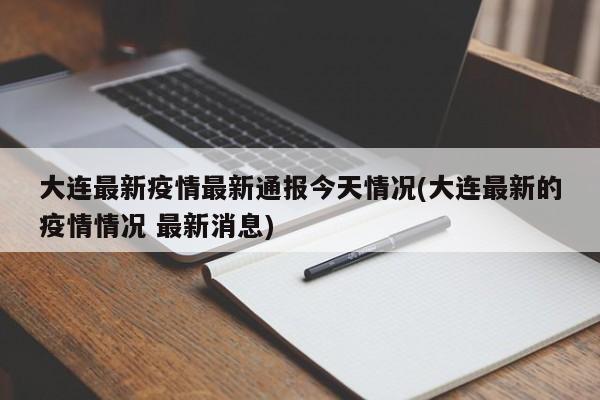 大连最新疫情最新通报今天情况(大连最新的疫情情况 最新消息)