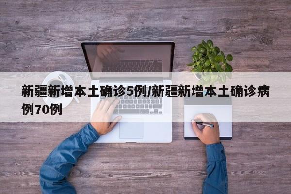 新疆新增本土确诊5例/新疆新增本土确诊病例70例