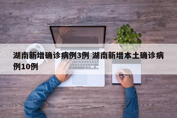 湖南新增确诊病例3例 湖南新增本土确诊病例10例