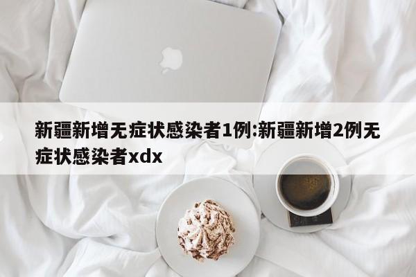 新疆新增无症状感染者1例:新疆新增2例无症状感染者xdx