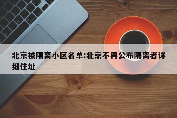 北京被隔离小区名单:北京不再公布隔离者详细住址