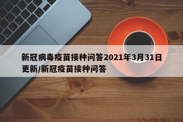 新冠病毒疫苗接种问答2021年3月31日更新/新冠疫苗接种问答