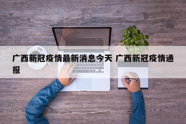 广西新冠疫情最新消息今天 广西新冠疫情通报